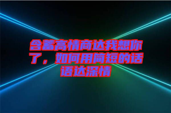 含蓄高情商達(dá)我想你了，如何用簡(jiǎn)短的話語(yǔ)達(dá)深情