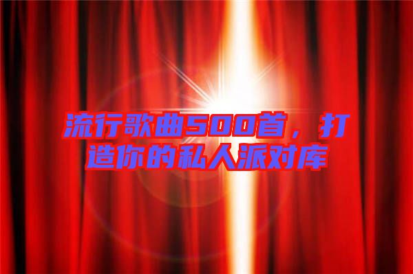 流行歌曲500首，打造你的私人派對庫