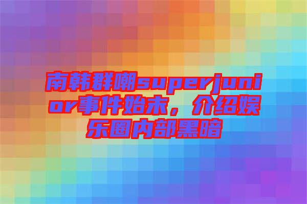 南韓群嘲superjunior事件始末，介紹娛樂(lè)圈內(nèi)部黑暗