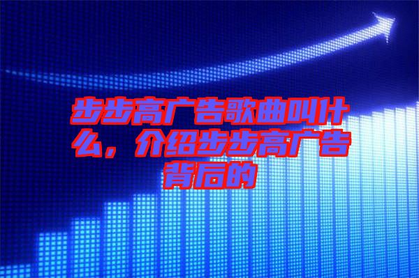 步步高廣告歌曲叫什么，介紹步步高廣告背后的