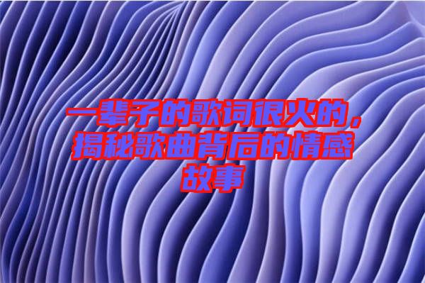 一輩子的歌詞很火的，揭秘歌曲背后的情感故事