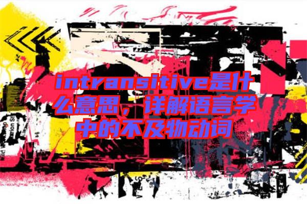 intransitive是什么意思，詳解語言學(xué)中的不及物動詞