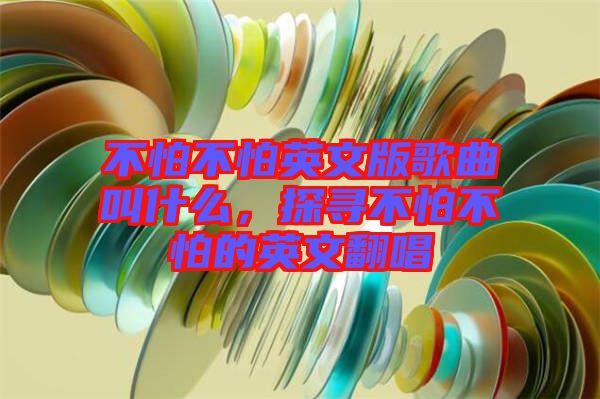 不怕不怕英文版歌曲叫什么，探尋不怕不怕的英文翻唱