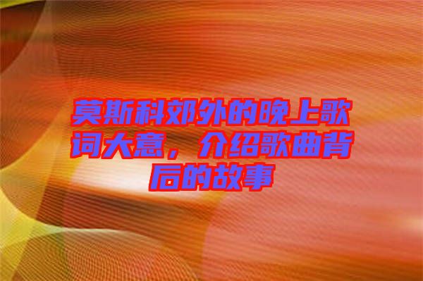 莫斯科郊外的晚上歌詞大意，介紹歌曲背后的故事