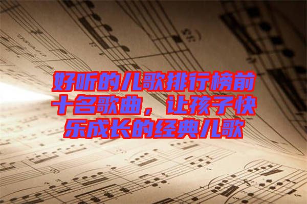 好聽的兒歌排行榜前十名歌曲，讓孩子快樂成長的經(jīng)典兒歌