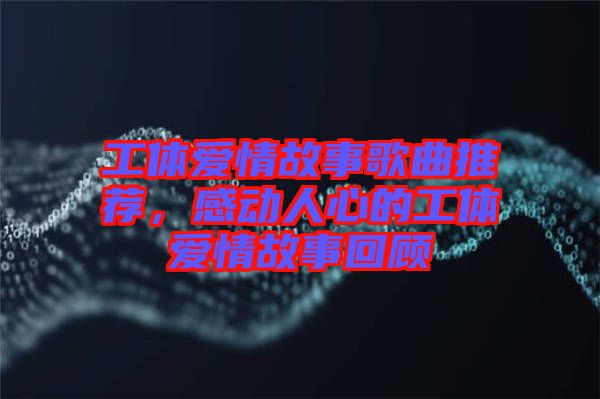 工體愛情故事歌曲推薦，感動人心的工體愛情故事回顧