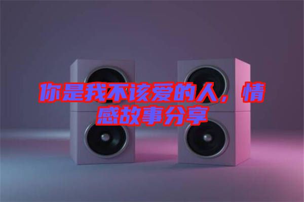 你是我不該愛的人，情感故事分享