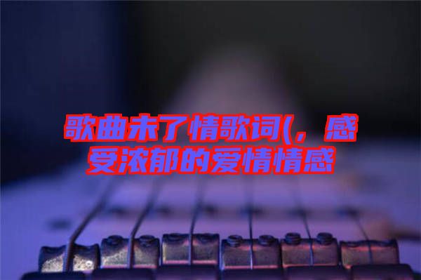 歌曲未了情歌詞(，感受濃郁的愛情情感