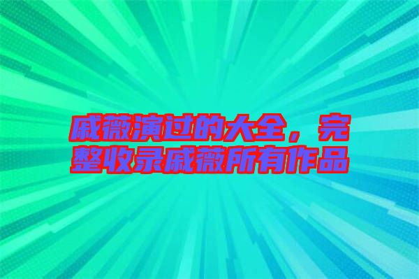 戚薇演過(guò)的大全，完整收錄戚薇所有作品