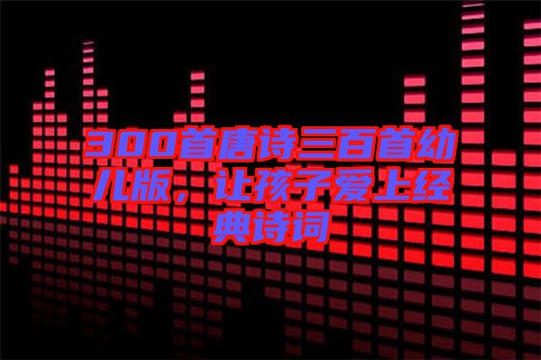 300首唐詩(shī)三百首幼兒版，讓孩子愛(ài)上經(jīng)典詩(shī)詞