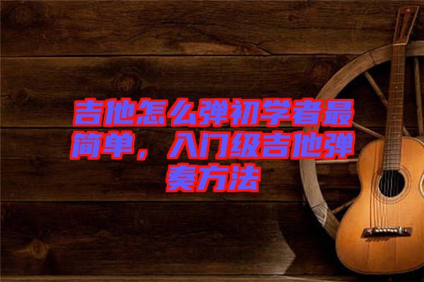 吉他怎么彈初學(xué)者最簡單，入門級吉他彈奏方法