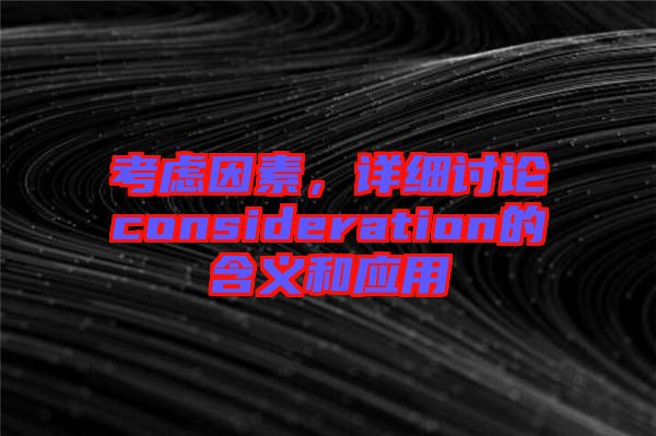 考慮因素，詳細(xì)討論consideration的含義和應(yīng)用