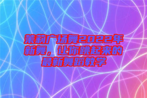 茉莉廣場(chǎng)舞2022年新舞，讓你跳起來(lái)的最新舞蹈教學(xué)