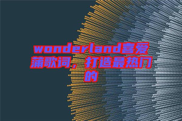 wonderland喜愛(ài)蒲歌詞，打造最熱門(mén)的