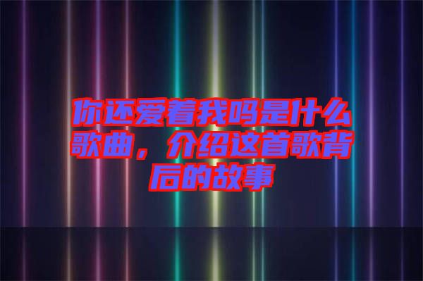 你還愛著我嗎是什么歌曲，介紹這首歌背后的故事