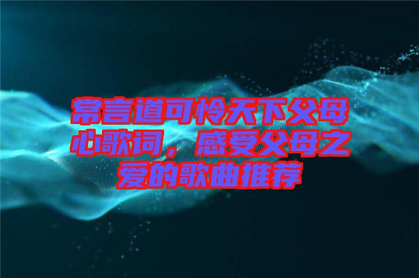 常言道可憐天下父母心歌詞，感受父母之愛的歌曲推薦