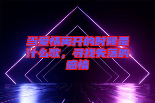 當愛情離開的時候是什么歌，尋找失落的感情