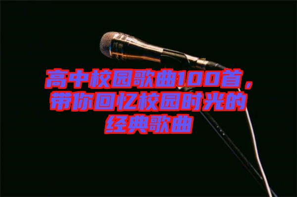 高中校園歌曲100首，帶你回憶校園時光的經(jīng)典歌曲