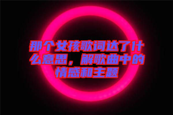 那個女孩歌詞達了什么意思，解歌曲中的情感和主題