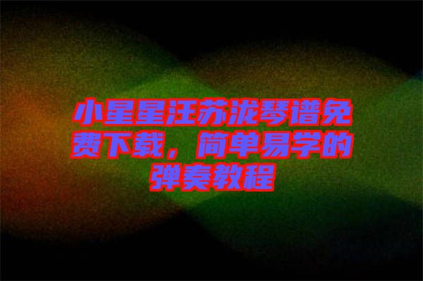 小星星汪蘇瀧琴譜免費(fèi)下載，簡(jiǎn)單易學(xué)的彈奏教程