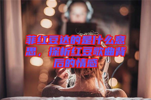 菲紅豆達(dá)的是什么意思，探析紅豆歌曲背后的情感