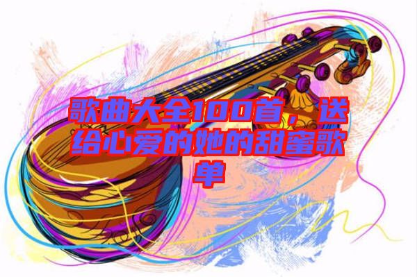 歌曲大全100首，送給心愛的她的甜蜜歌單