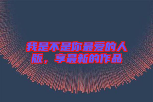 我是不是你最愛的人版，享最新的作品