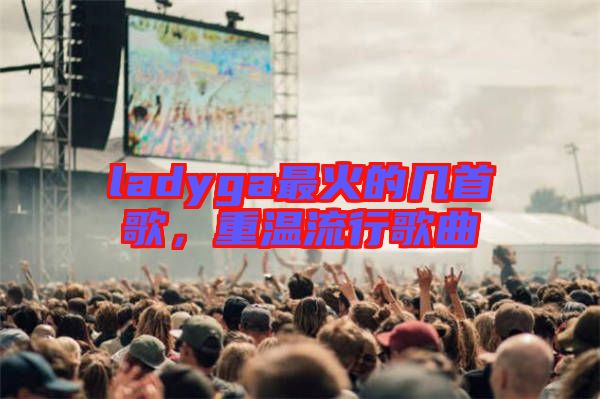 ladyga最火的幾首歌，重溫流行歌曲