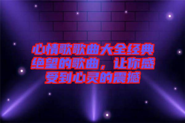 心情歌歌曲大全經(jīng)典絕望的歌曲，讓你感受到心靈的震撼