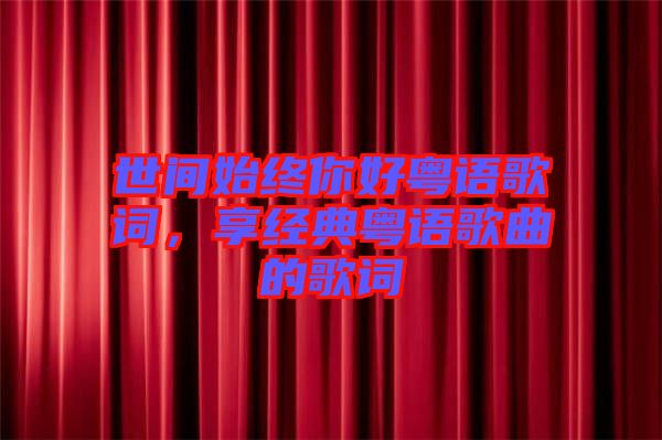 世間始終你好粵語歌詞，享經典粵語歌曲的歌詞