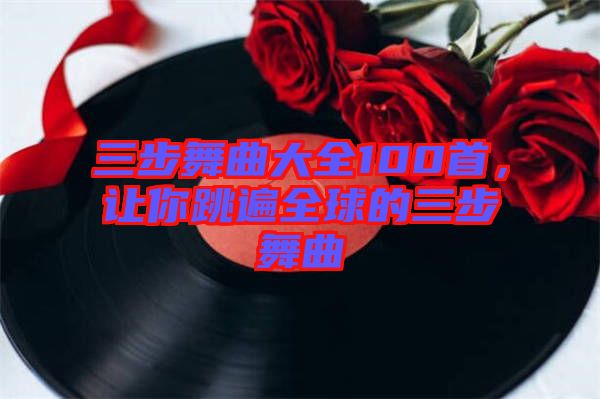 三步舞曲大全100首，讓你跳遍全球的三步舞曲