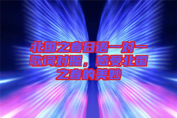 北國(guó)之春日語(yǔ)一對(duì)一歌詞對(duì)照，感受北國(guó)之春的美妙