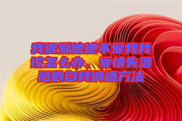 我很愛(ài)他他不愛(ài)我我該怎么辦，愛(ài)情失落后的自我調(diào)適方法