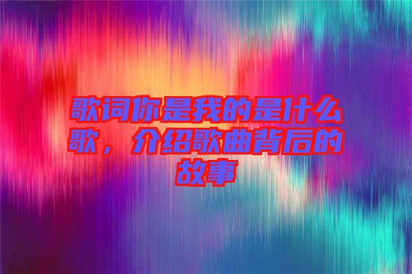 歌詞你是我的是什么歌，介紹歌曲背后的故事