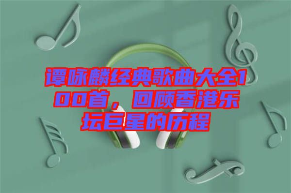 譚詠麟經典歌曲大全100首，回顧香港樂壇巨星的歷程