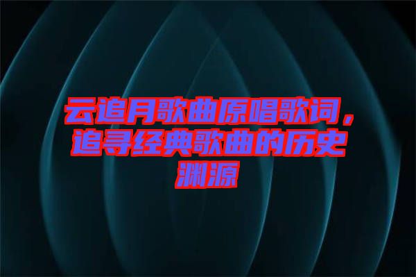 云追月歌曲原唱歌詞，追尋經(jīng)典歌曲的歷史淵源