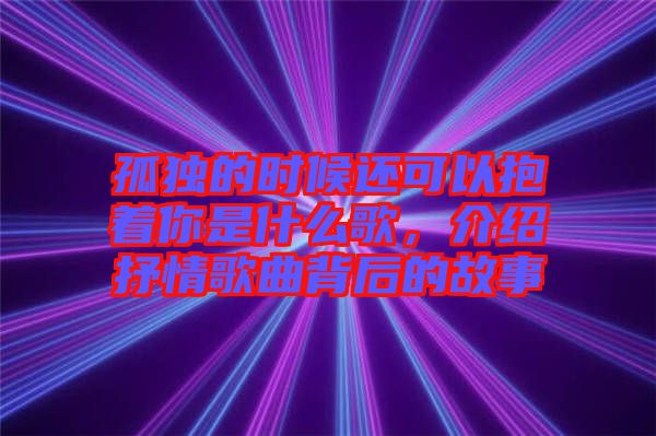 孤獨的時候還可以抱著你是什么歌，介紹抒情歌曲背后的故事