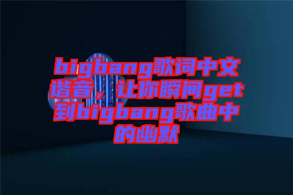 bigbang歌詞中文諧音，讓你瞬間get到bigbang歌曲中的幽默