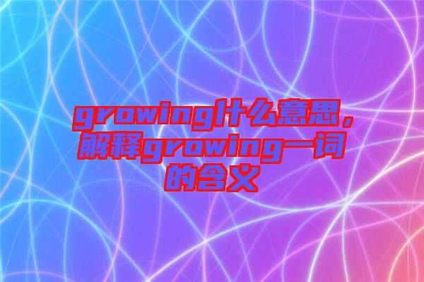 growing什么意思，解釋growing一詞的含義