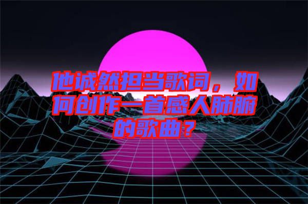 他誠然擔(dān)當(dāng)歌詞，如何創(chuàng)作一首感人肺腑的歌曲？