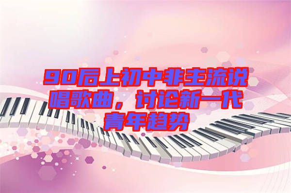 90后上初中非主流說(shuō)唱歌曲，討論新一代青年趨勢(shì)