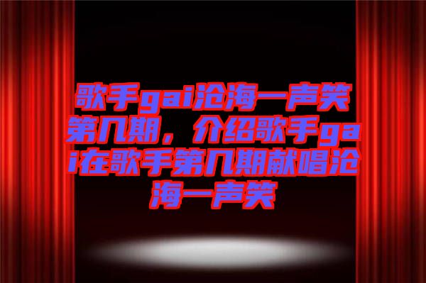 歌手gai滄海一聲笑第幾期，介紹歌手gai在歌手第幾期獻唱滄海一聲笑