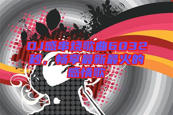 DJ感串燒歌曲6032秒，暢享最新最火的感情歌