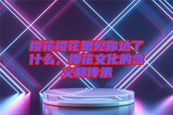 櫻花櫻花想見你達(dá)了什么，櫻花文化的含義和傳承