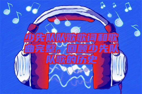 少先隊隊歌歌詞和歌曲完整，回顧少先隊隊歌的歷史