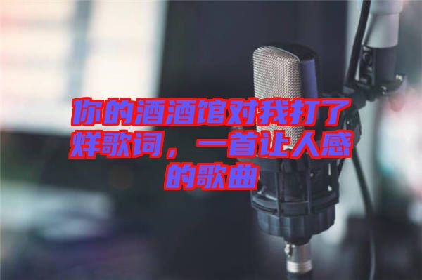 你的酒酒館對(duì)我打了烊歌詞，一首讓人感的歌曲