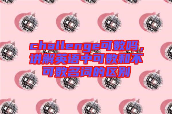 challenge可數(shù)嗎，講解英語中可數(shù)和不可數(shù)名詞的區(qū)別