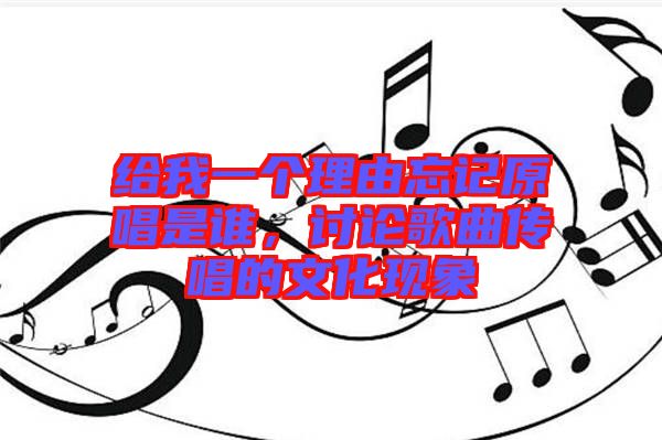 給我一個理由忘記原唱是誰，討論歌曲傳唱的文化現(xiàn)象