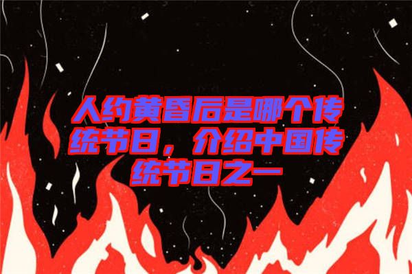 人約黃昏后是哪個(gè)傳統(tǒng)節(jié)日，介紹中國(guó)傳統(tǒng)節(jié)日之一