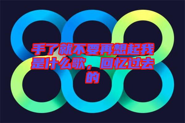 手了就不要再想起我是什么歌，回憶過去的